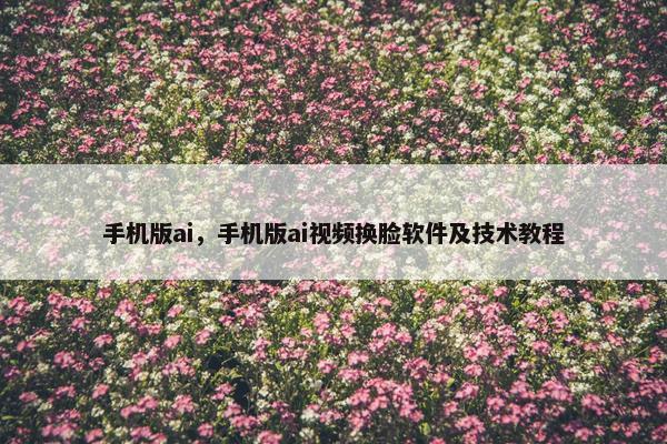 手机版ai，手机版ai视频换脸软件及技术教程