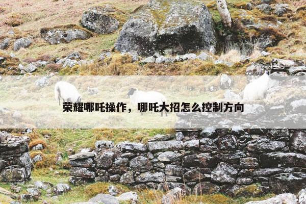 荣耀哪吒操作，哪吒大招怎么控制方向