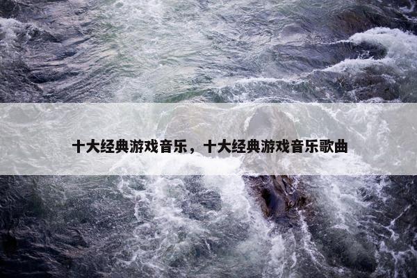 十大经典游戏音乐，十大经典游戏音乐歌曲