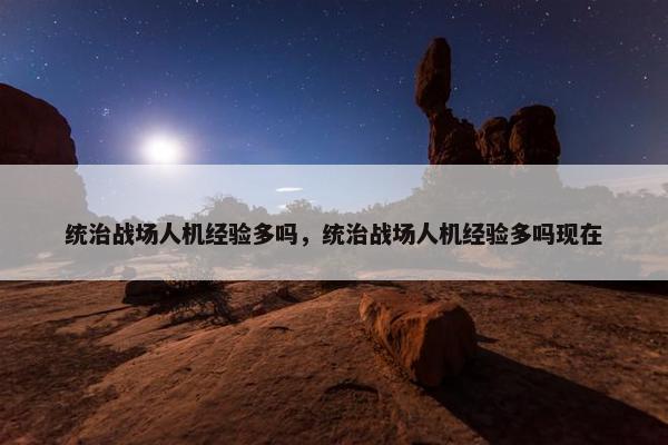 统治战场人机经验多吗，统治战场人机经验多吗现在