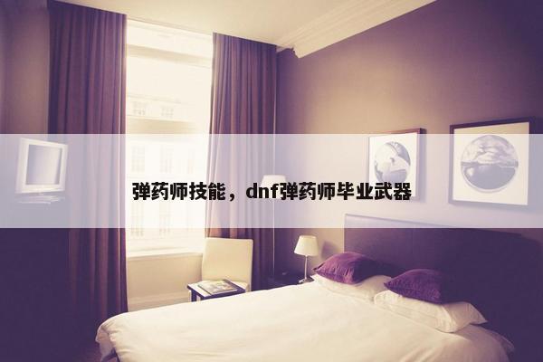 弹药师技能，dnf弹药师毕业武器