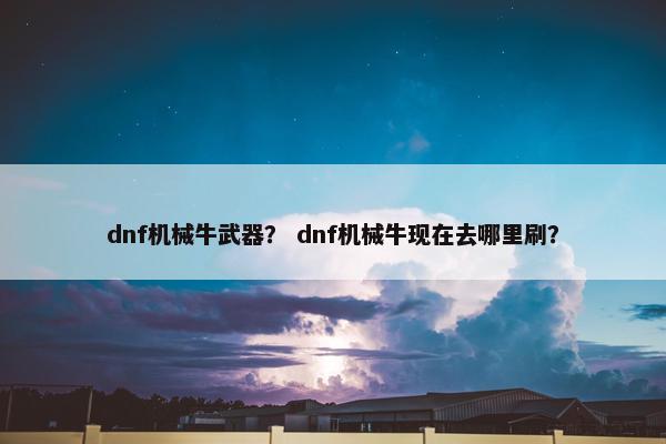 dnf机械牛武器？ dnf机械牛现在去哪里刷？