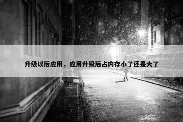 升级以后应用，应用升级后占内存小了还是大了