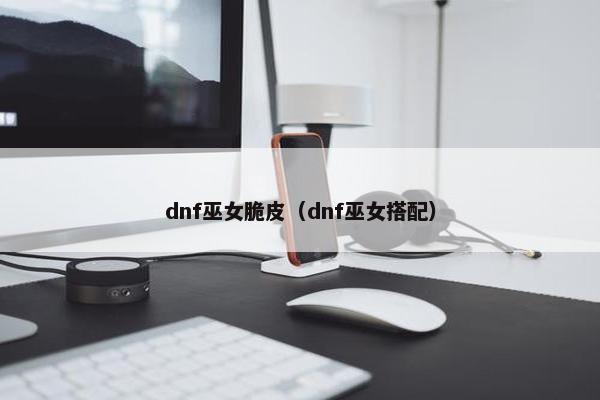 dnf巫女脆皮（dnf巫女搭配）