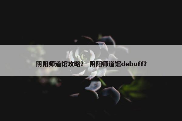 阴阳师道馆攻略？ 阴阳师道馆debuff？