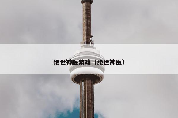 绝世神医游戏（绝世神医）
