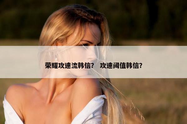 荣耀攻速流韩信？ 攻速阈值韩信？