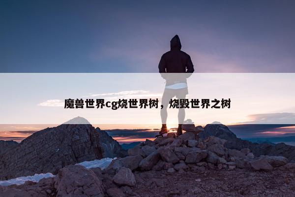 魔兽世界cg烧世界树，烧毁世界之树