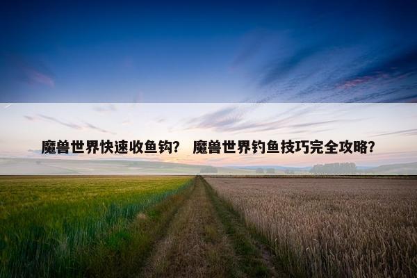 魔兽世界快速收鱼钩？ 魔兽世界钓鱼技巧完全攻略？