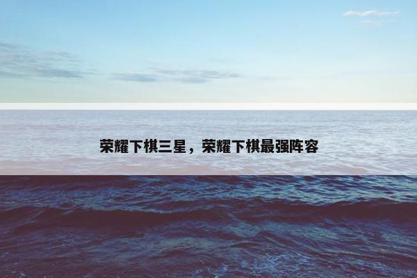 荣耀下棋三星，荣耀下棋最强阵容