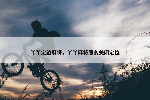丫丫定边麻将，丫丫麻将怎么关闭定位