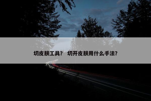 切皮肤工具？ 切开皮肤用什么手法？