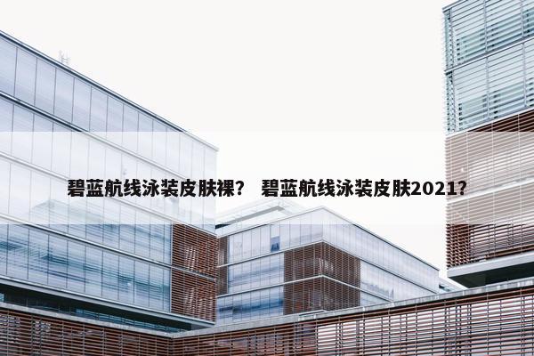 碧蓝航线泳装皮肤裸？ 碧蓝航线泳装皮肤2021？