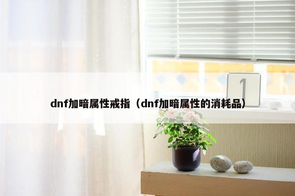 dnf加暗属性戒指（dnf加暗属性的消耗品）