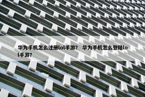 华为手机怎么注册lol手游？ 华为手机怎么登陆lol手游？