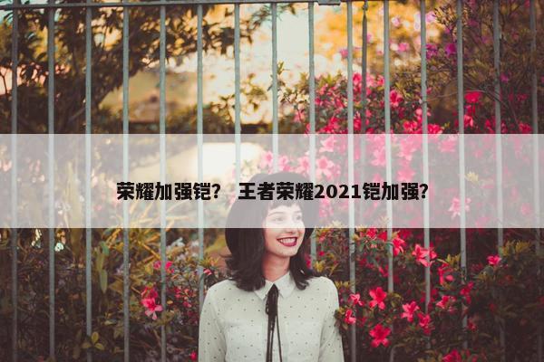 荣耀加强铠？ 王者荣耀2021铠加强？