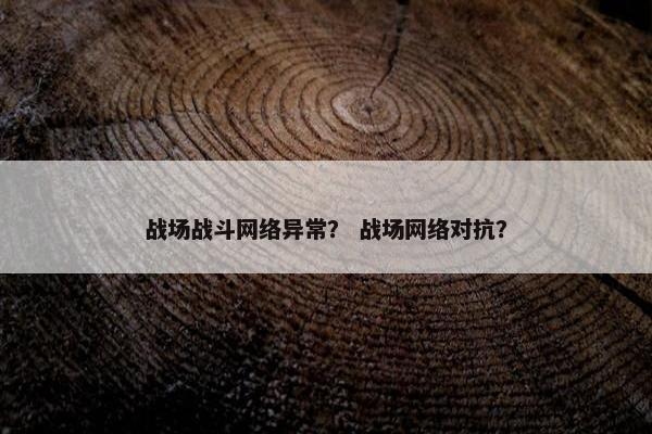 战场战斗网络异常？ 战场网络对抗？
