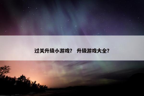 过关升级小游戏？ 升级游戏大全？