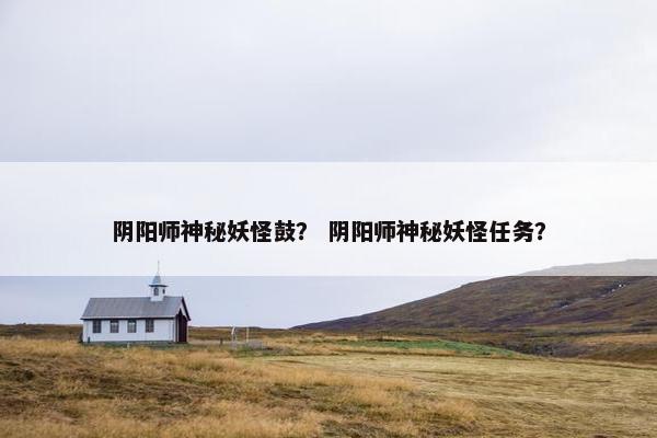阴阳师神秘妖怪鼓？ 阴阳师神秘妖怪任务？