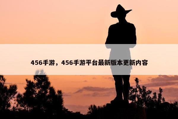 456手游，456手游平台最新版本更新内容