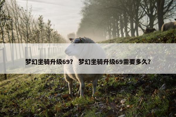 梦幻坐骑升级69？ 梦幻坐骑升级69需要多久？