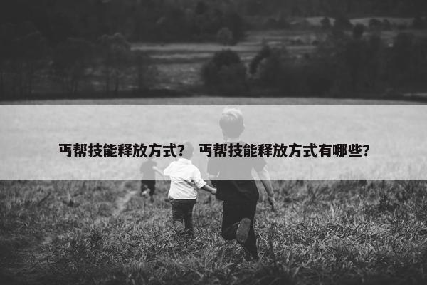 丐帮技能释放方式？ 丐帮技能释放方式有哪些？