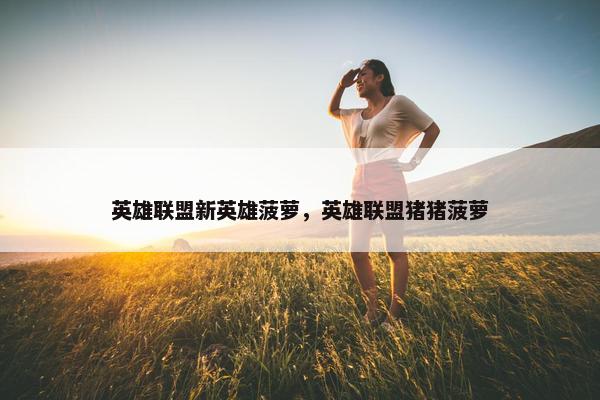 英雄联盟新英雄菠萝，英雄联盟猪猪菠萝