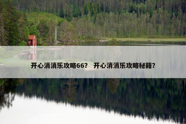 开心消消乐攻略66？ 开心消消乐攻略秘籍？