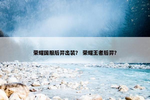 荣耀国服后羿出装？ 荣耀王者后羿？