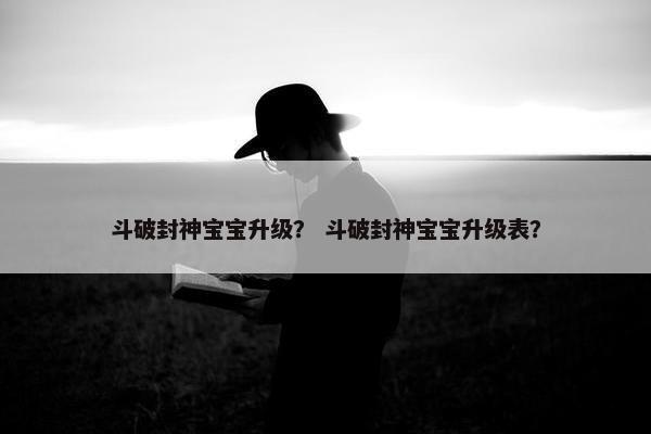斗破封神宝宝升级？ 斗破封神宝宝升级表？