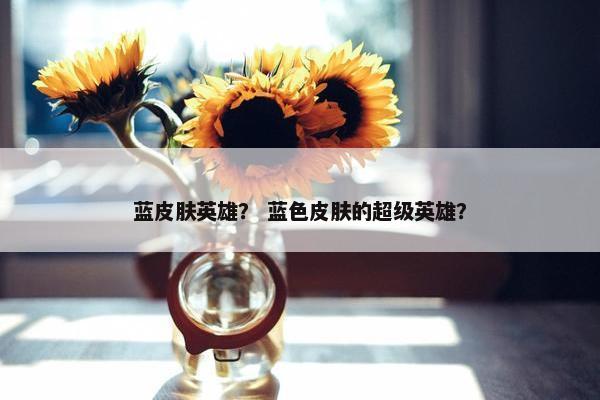蓝皮肤英雄？ 蓝色皮肤的超级英雄？