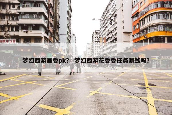 梦幻西游画香pk？ 梦幻西游花香香任务赚钱吗？