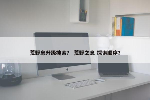 荒野息升级搜索？ 荒野之息 探索顺序？