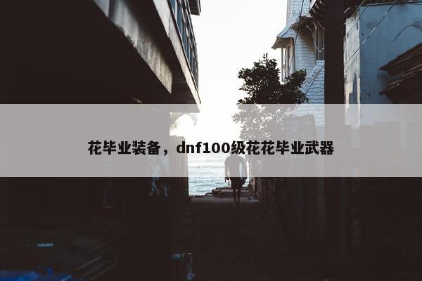 花毕业装备，dnf100级花花毕业武器
