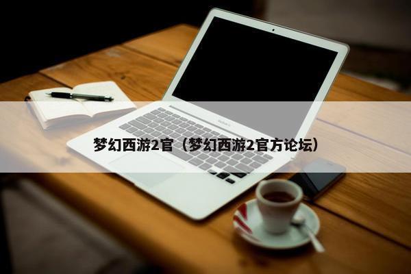 梦幻西游2官（梦幻西游2官方论坛）