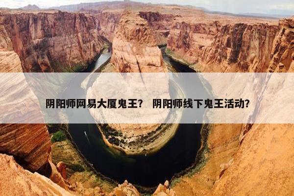 阴阳师网易大厦鬼王？ 阴阳师线下鬼王活动？