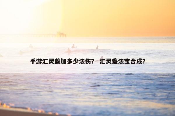 手游汇灵盏加多少法伤？ 汇灵盏法宝合成？