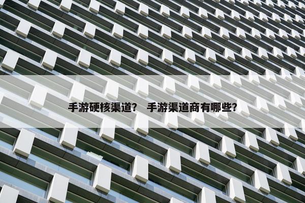 手游硬核渠道？ 手游渠道商有哪些？