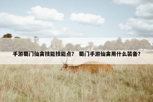 手游蜀门仙禽技能技能点？ 蜀门手游仙禽用什么装备？