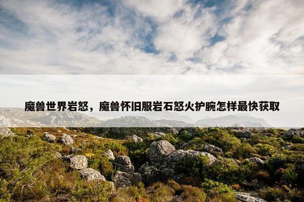 魔兽世界岩怒，魔兽怀旧服岩石怒火护腕怎样最快获取