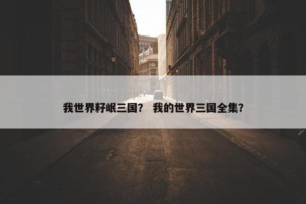 我世界籽岷三国？ 我的世界三国全集？