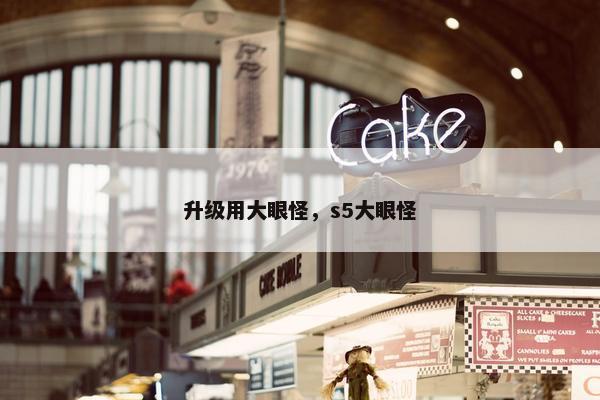 升级用大眼怪，s5大眼怪