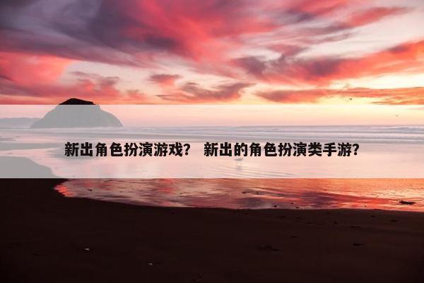 新出角色扮演游戏？ 新出的角色扮演类手游？