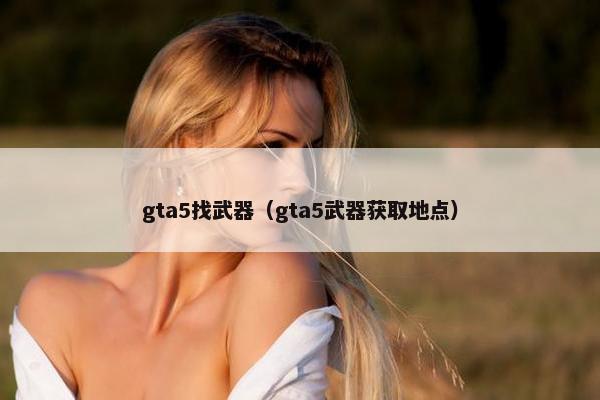 gta5找武器（gta5武器获取地点）