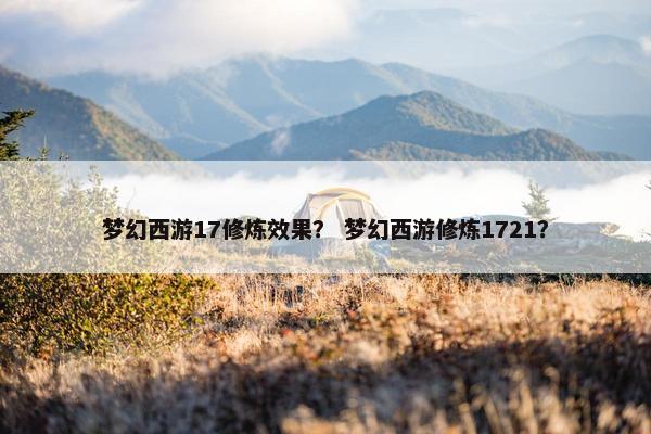 梦幻西游17修炼效果？ 梦幻西游修炼1721？