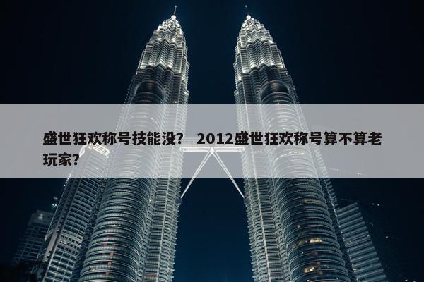 盛世狂欢称号技能没？ 2012盛世狂欢称号算不算老玩家？