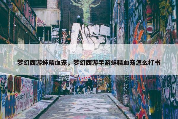 梦幻西游蚌精血宠，梦幻西游手游蚌精血宠怎么打书