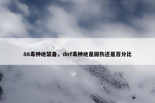 86毒神绝装备，dnf毒神绝是固伤还是百分比