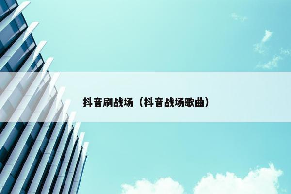抖音刷战场（抖音战场歌曲）