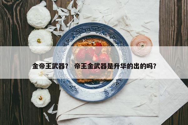 金帝王武器？ 帝王金武器是升华的出的吗？